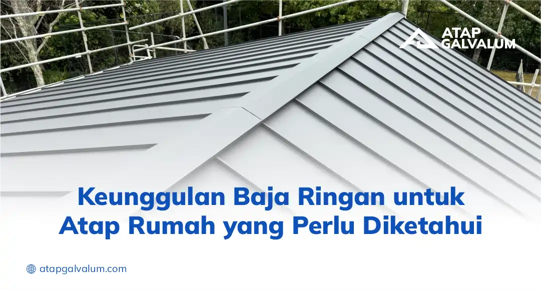 Keunggulan Baja Ringan untuk Atap Rumah yang Perlu Diketahui