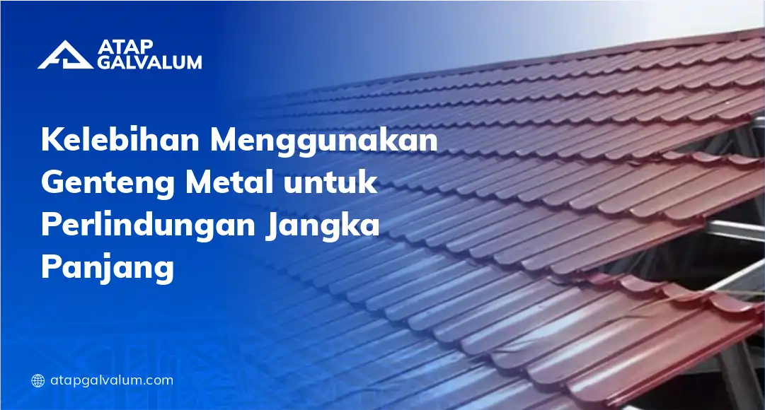 Kelebihan Menggunakan Genteng Metal untuk Perlindungan Jangka Panjang