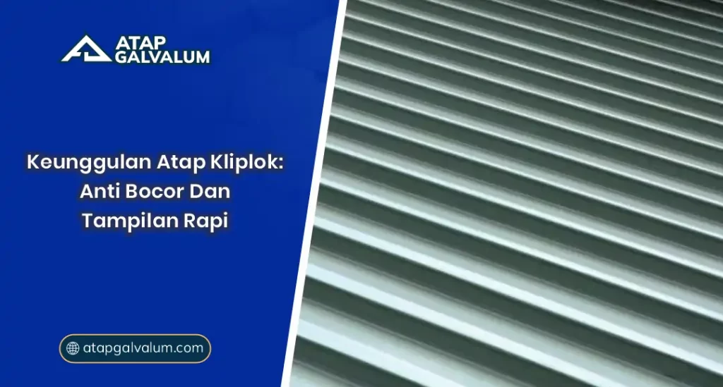 Keunggulan Atap Kliplok Anti Bocor dan Tampilan Rapi