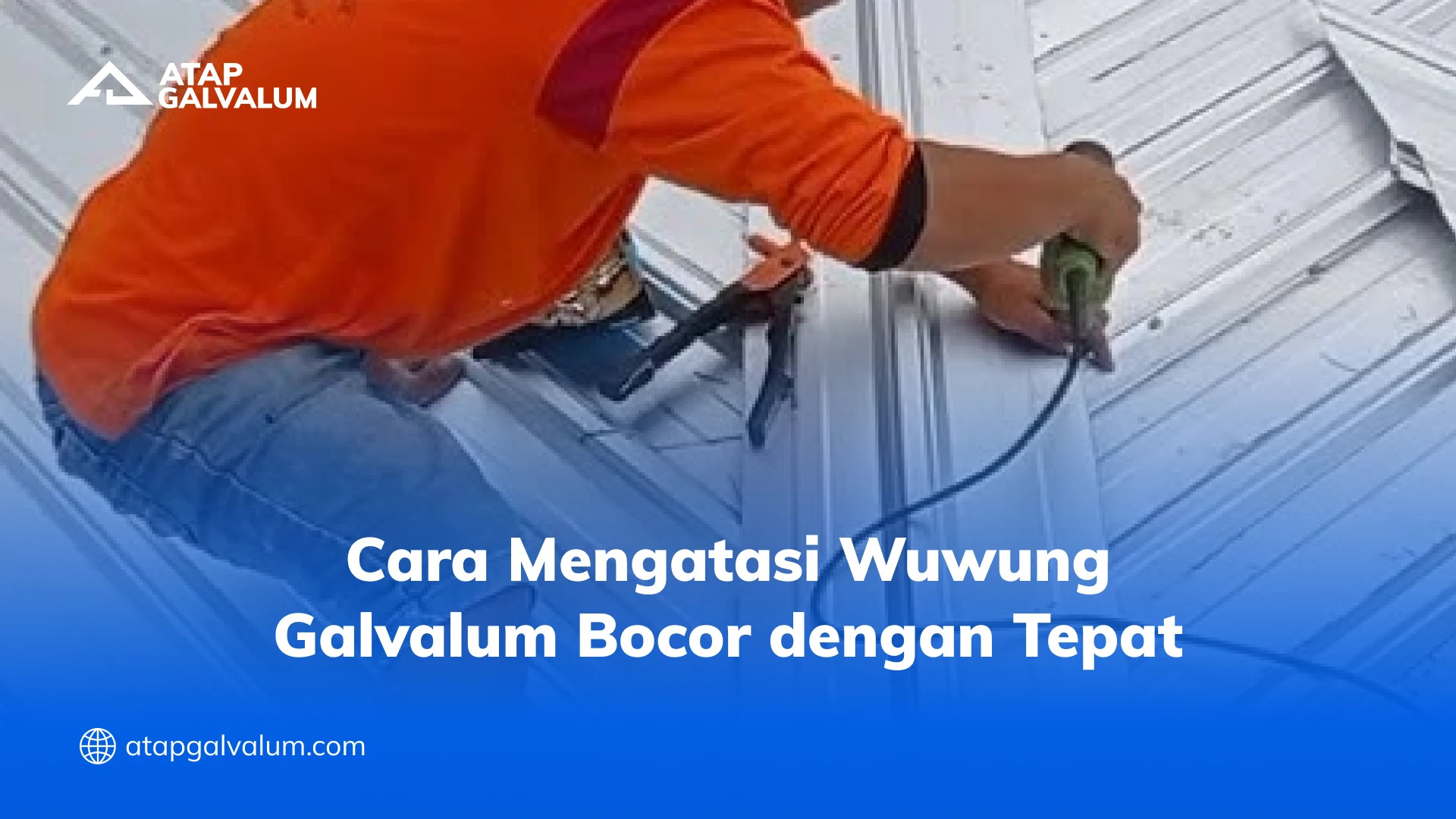 Cara Mengatasi Wuwung Galvalum Bocor dengan Tepat
